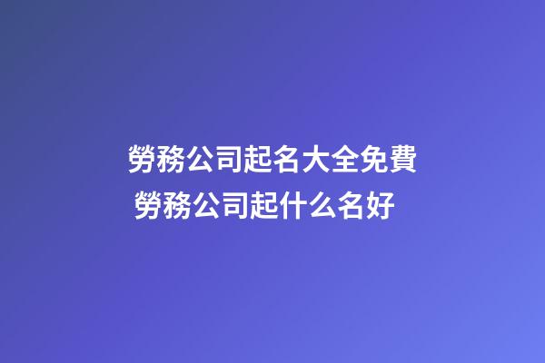 勞務公司起名大全免費 勞務公司起什么名好-第1張-公司起名-玄機派